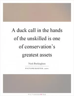 A duck call in the hands of the unskilled is one of conservation’s greatest assets Picture Quote #1