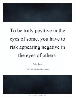 To be truly positive in the eyes of some, you have to risk appearing negative in the eyes of others Picture Quote #1