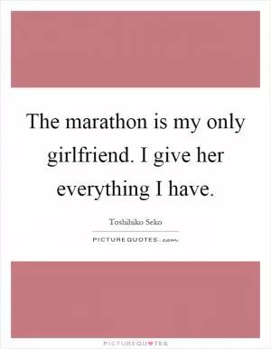 The marathon is my only girlfriend. I give her everything I have Picture Quote #1