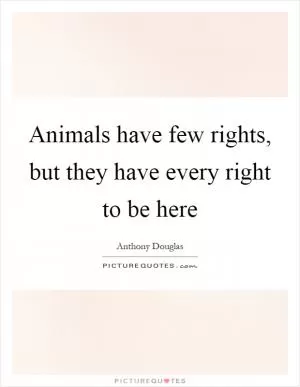 Animals have few rights, but they have every right to be here Picture Quote #1