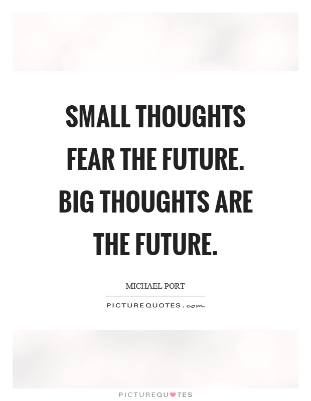 Small thoughts fear the future. Big thoughts are the future Picture Quote #1