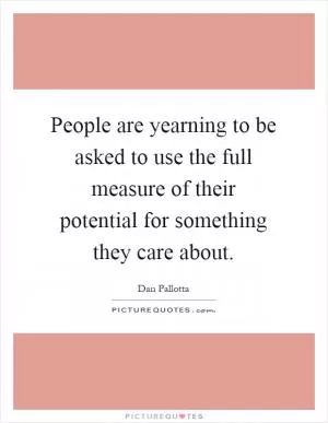People are yearning to be asked to use the full measure of their potential for something they care about Picture Quote #1