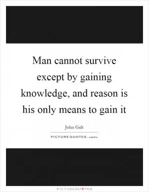 Man cannot survive except by gaining knowledge, and reason is his only means to gain it Picture Quote #1