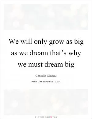 We will only grow as big as we dream that’s why we must dream big Picture Quote #1