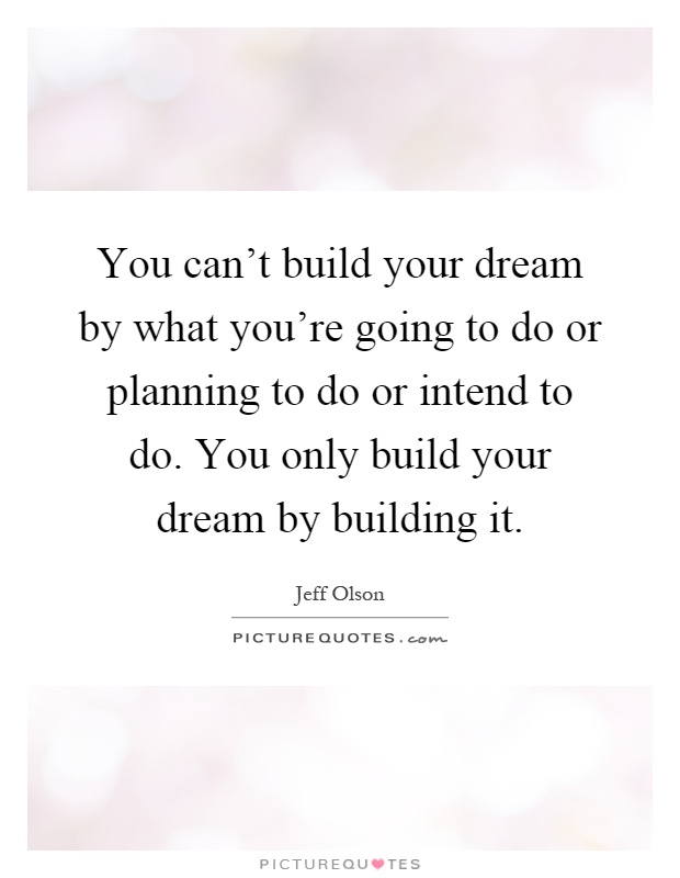 You can't build your dream by what you're going to do or planning to do or intend to do. You only build your dream by building it Picture Quote #1