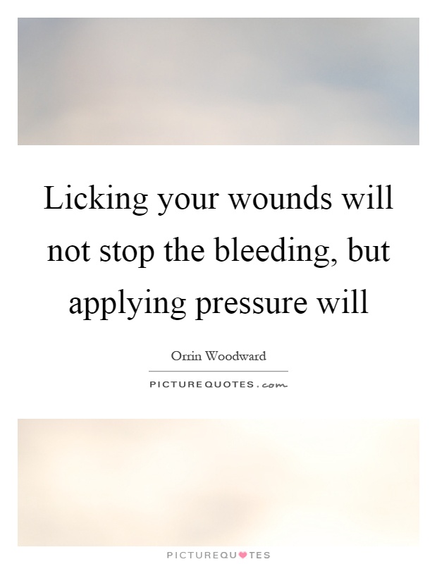 Licking your wounds will not stop the bleeding, but applying pressure will Picture Quote #1