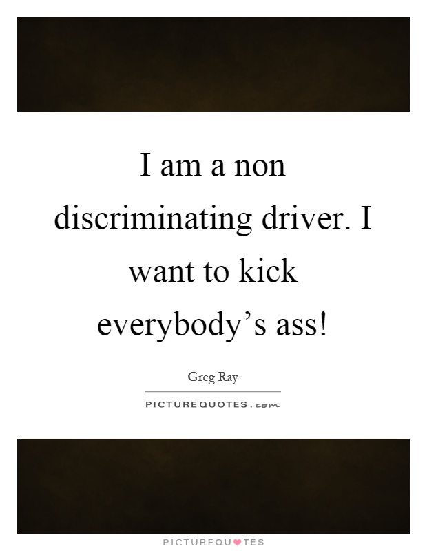 I am a non discriminating driver. I want to kick everybody's ass! Picture Quote #1