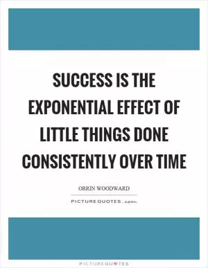 Success is the exponential effect of little things done consistently over time Picture Quote #1