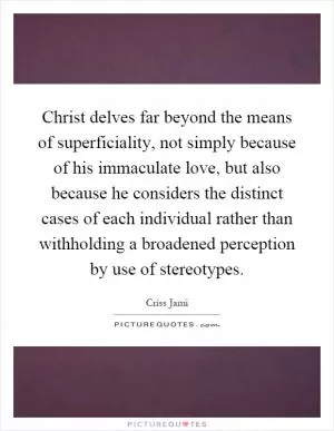 Christ delves far beyond the means of superficiality, not simply because of his immaculate love, but also because he considers the distinct cases of each individual rather than withholding a broadened perception by use of stereotypes Picture Quote #1