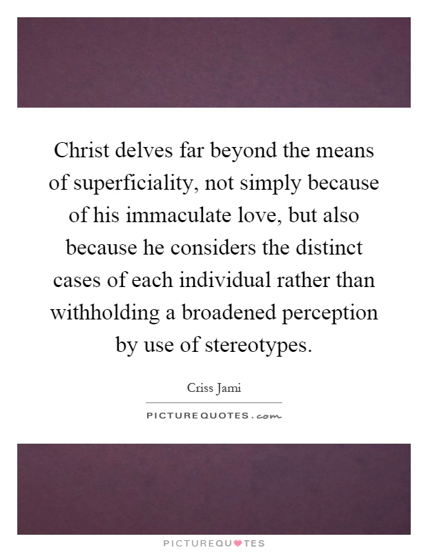 Christ delves far beyond the means of superficiality, not simply because of his immaculate love, but also because he considers the distinct cases of each individual rather than withholding a broadened perception by use of stereotypes Picture Quote #1