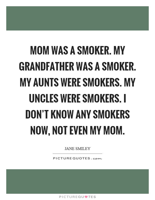Mom was a smoker. My grandfather was a smoker. My aunts were smokers. My uncles were smokers. I don't know any smokers now, not even my mom Picture Quote #1