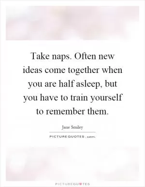 Take naps. Often new ideas come together when you are half asleep, but you have to train yourself to remember them Picture Quote #1