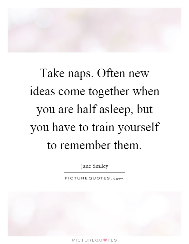 Take naps. Often new ideas come together when you are half asleep, but you have to train yourself to remember them Picture Quote #1