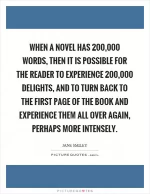 When a novel has 200,000 words, then it is possible for the reader to experience 200,000 delights, and to turn back to the first page of the book and experience them all over again, perhaps more intensely Picture Quote #1