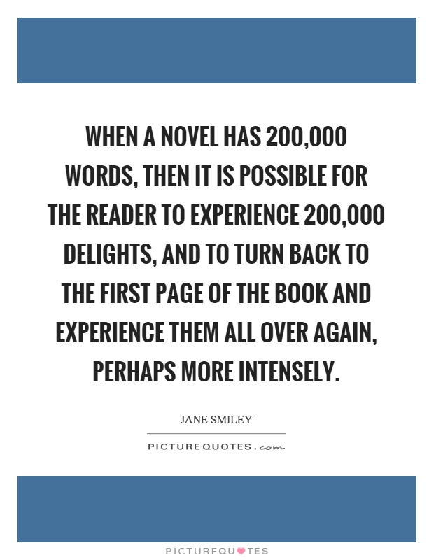 When a novel has 200,000 words, then it is possible for the reader to experience 200,000 delights, and to turn back to the first page of the book and experience them all over again, perhaps more intensely Picture Quote #1