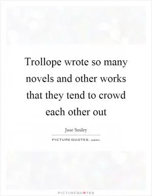 Trollope wrote so many novels and other works that they tend to crowd each other out Picture Quote #1
