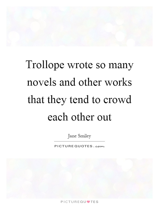Trollope wrote so many novels and other works that they tend to crowd each other out Picture Quote #1