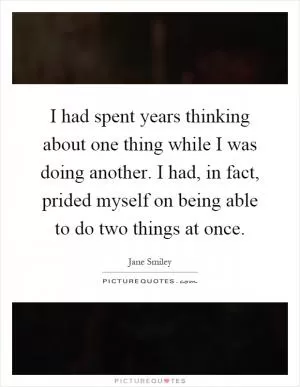 I had spent years thinking about one thing while I was doing another. I had, in fact, prided myself on being able to do two things at once Picture Quote #1