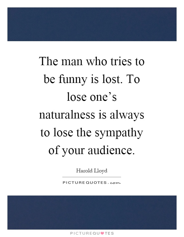 The man who tries to be funny is lost. To lose one's naturalness is always to lose the sympathy of your audience Picture Quote #1