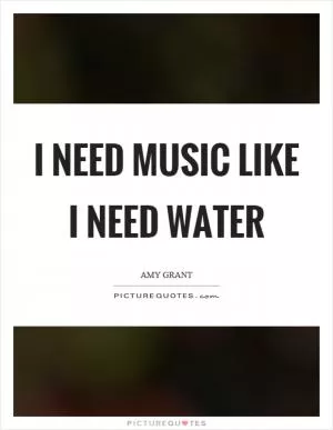 I need music like I need water Picture Quote #1