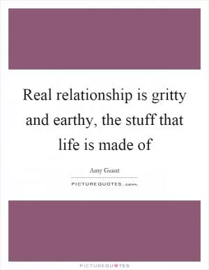 Real relationship is gritty and earthy, the stuff that life is made of Picture Quote #1
