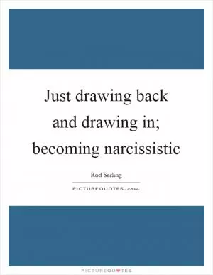 Just drawing back and drawing in; becoming narcissistic Picture Quote #1