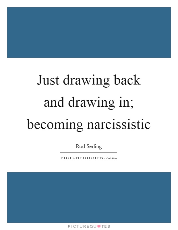 Just drawing back and drawing in; becoming narcissistic Picture Quote #1