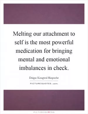 Melting our attachment to self is the most powerful medication for bringing mental and emotional imbalances in check Picture Quote #1