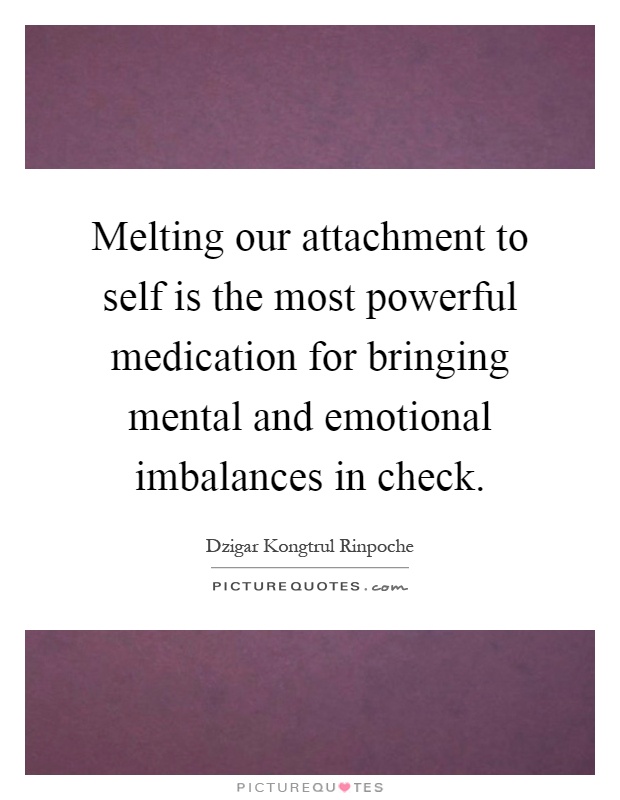 Melting our attachment to self is the most powerful medication for bringing mental and emotional imbalances in check Picture Quote #1