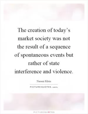 The creation of today’s market society was not the result of a sequence of spontaneous events but rather of state interference and violence Picture Quote #1