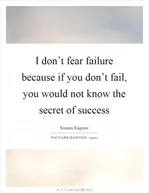 I don’t fear failure because if you don’t fail, you would not know the secret of success Picture Quote #1