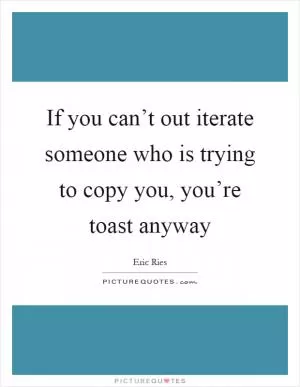 If you can’t out iterate someone who is trying to copy you, you’re toast anyway Picture Quote #1