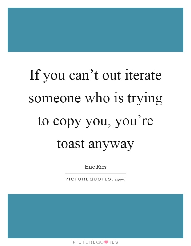 If you can't out iterate someone who is trying to copy you, you're toast anyway Picture Quote #1