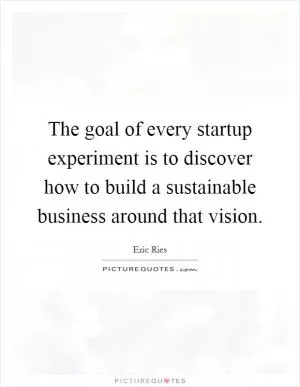The goal of every startup experiment is to discover how to build a sustainable business around that vision Picture Quote #1