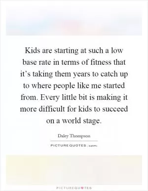 Kids are starting at such a low base rate in terms of fitness that it’s taking them years to catch up to where people like me started from. Every little bit is making it more difficult for kids to succeed on a world stage Picture Quote #1