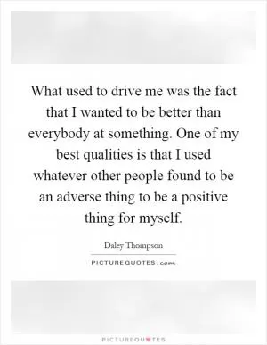 What used to drive me was the fact that I wanted to be better than everybody at something. One of my best qualities is that I used whatever other people found to be an adverse thing to be a positive thing for myself Picture Quote #1