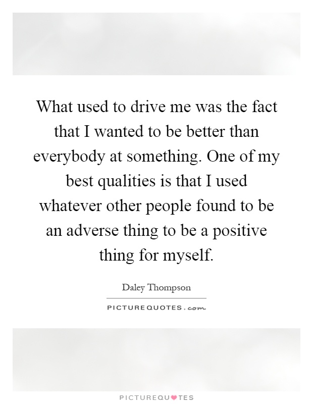 What used to drive me was the fact that I wanted to be better than everybody at something. One of my best qualities is that I used whatever other people found to be an adverse thing to be a positive thing for myself Picture Quote #1