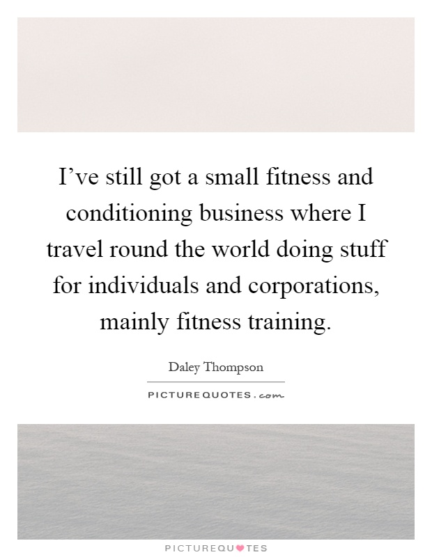 I've still got a small fitness and conditioning business where I travel round the world doing stuff for individuals and corporations, mainly fitness training Picture Quote #1