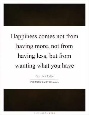 Happiness comes not from having more, not from having less, but from wanting what you have Picture Quote #1