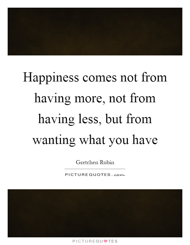 Happiness comes not from having more, not from having less, but from wanting what you have Picture Quote #1