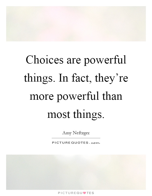 Choices are powerful things. In fact, they're more powerful than most things Picture Quote #1