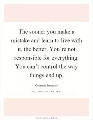 The sooner you make a mistake and learn to live with it, the better. You’re not responsible for everything. You can’t control the way things end up Picture Quote #1