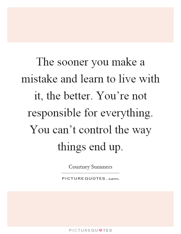 The sooner you make a mistake and learn to live with it, the better. You're not responsible for everything. You can't control the way things end up Picture Quote #1