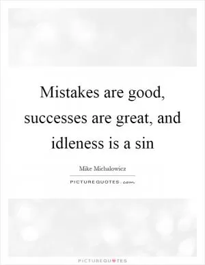 Mistakes are good, successes are great, and idleness is a sin Picture Quote #1