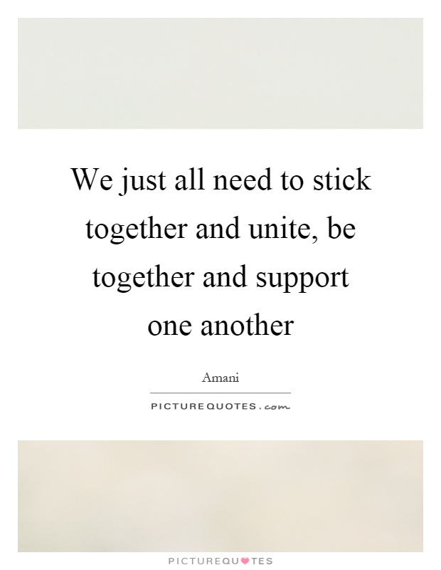 We just all need to stick together and unite, be together and support one another Picture Quote #1
