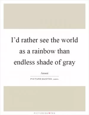 I’d rather see the world as a rainbow than endless shade of gray Picture Quote #1