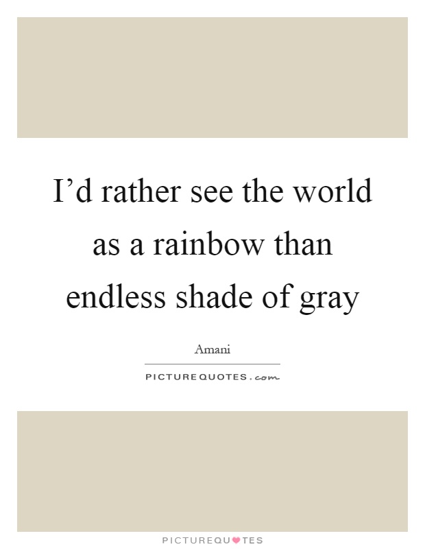 I'd rather see the world as a rainbow than endless shade of gray Picture Quote #1