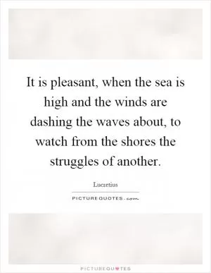It is pleasant, when the sea is high and the winds are dashing the waves about, to watch from the shores the struggles of another Picture Quote #1