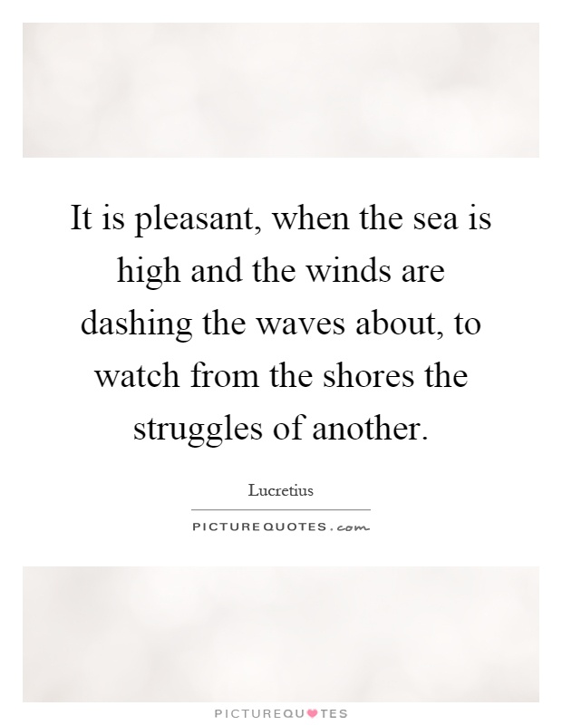 It is pleasant, when the sea is high and the winds are dashing the waves about, to watch from the shores the struggles of another Picture Quote #1