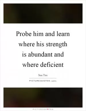 Probe him and learn where his strength is abundant and where deficient Picture Quote #1